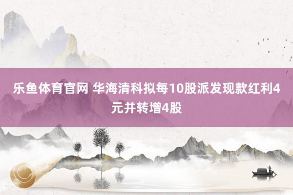 乐鱼体育官网 华海清科拟每10股派发现款红利4元并转增4股