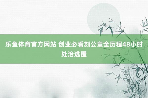 乐鱼体育官方网站 创业必看刻公章全历程48小时处治逃匿