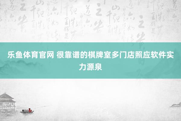 乐鱼体育官网 很靠谱的棋牌室多门店照应软件实力源泉