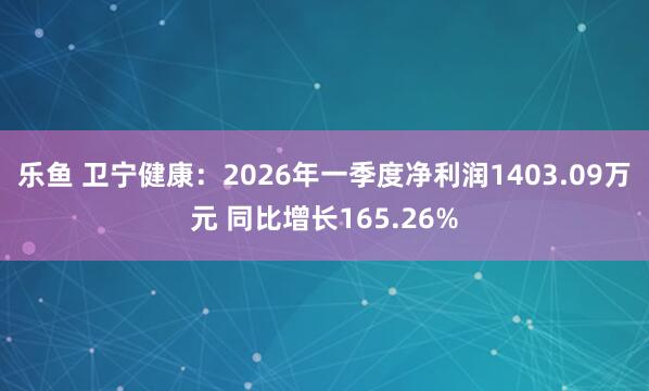 乐鱼 卫宁健康：2026年一季度净利润1403.09万元 同比增长165.26%