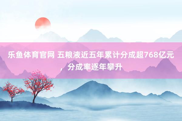 乐鱼体育官网 五粮液近五年累计分成超768亿元，分成率逐年攀升
