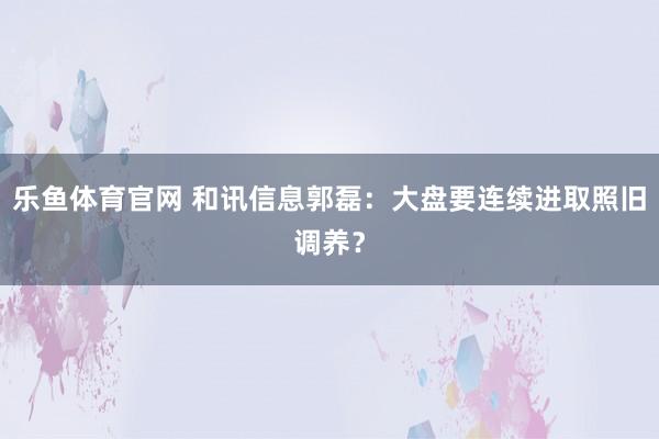 乐鱼体育官网 和讯信息郭磊：大盘要连续进取照旧调养？