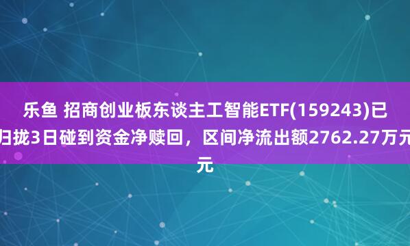 乐鱼 招商创业板东谈主工智能ETF(159243)已归拢3日碰到资金净赎回，区间净流出额2762.27万元