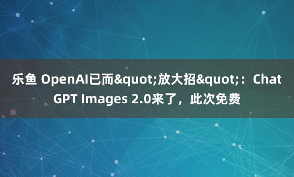乐鱼 OpenAI已而"放大招"：ChatGPT Images 2.0来了，此次免费