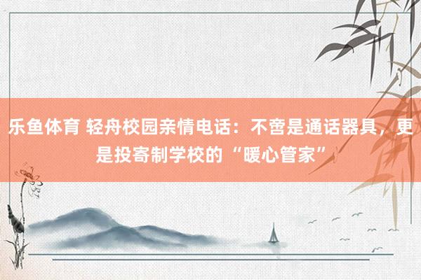 乐鱼体育 轻舟校园亲情电话：不啻是通话器具，更是投寄制学校的 “暖心管家”