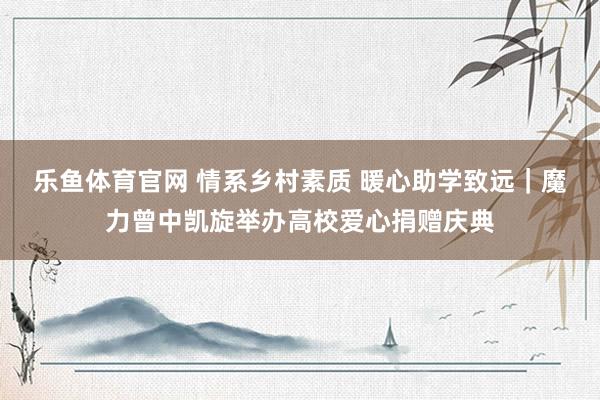 乐鱼体育官网 情系乡村素质 暖心助学致远｜魔力曾中凯旋举办高校爱心捐赠庆典