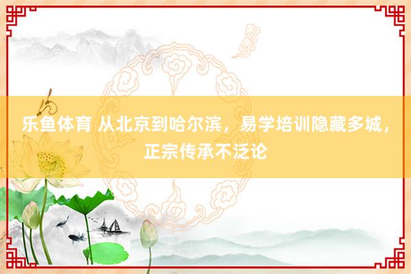 乐鱼体育 从北京到哈尔滨，易学培训隐藏多城，正宗传承不泛论