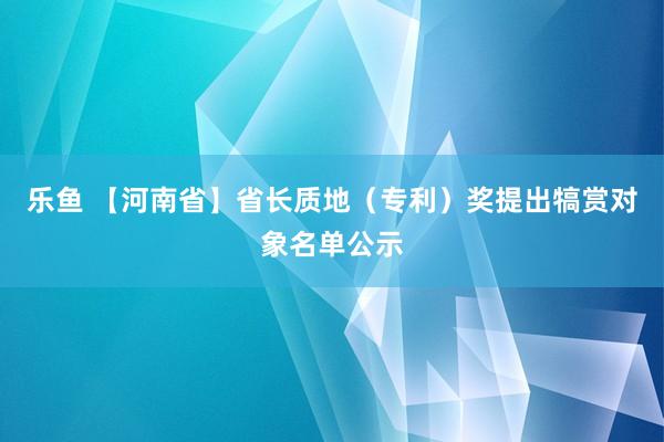 乐鱼 【河南省】省长质地（专利）奖提出犒赏对象名单公示