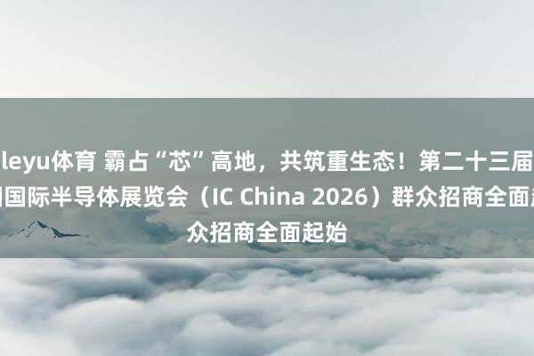 leyu体育 霸占“芯”高地，共筑重生态！第二十三届中国国际半导体展览会（IC China 2026）群众招商全面起始