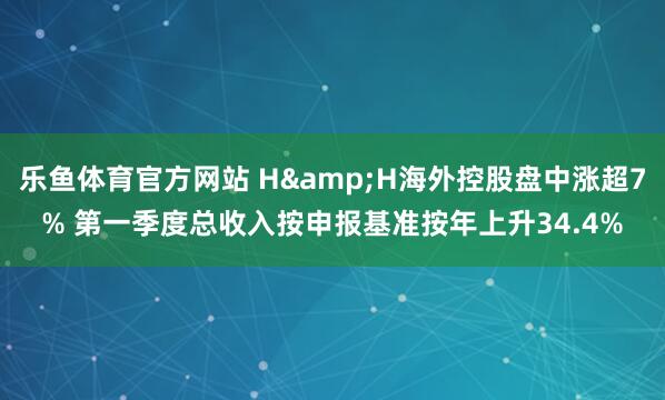 乐鱼体育官方网站 H&H海外控股盘中涨超7% 第一季度总收入按申报基准按年上升34.4%