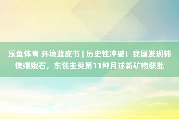 乐鱼体育 环境蓝皮书 | 历史性冲破！我国发现铈镁嫦娥石，东谈主类第11种月球新矿物获批
