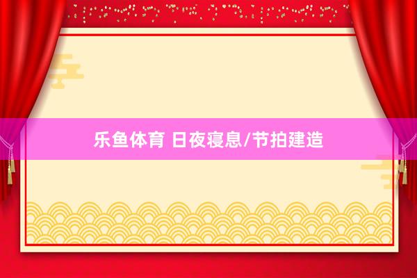 乐鱼体育 日夜寝息/节拍建造