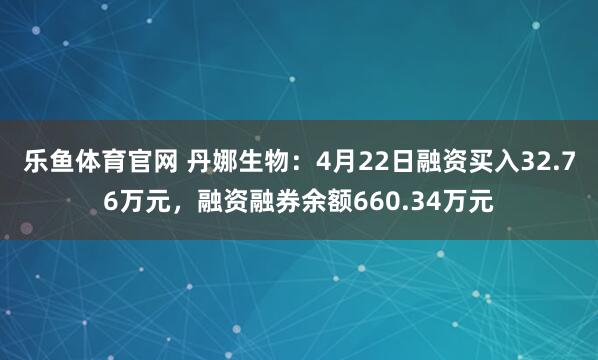 乐鱼体育官网 丹娜生物：4月22日融资买入32.76万元，融资融券余额660.34万元