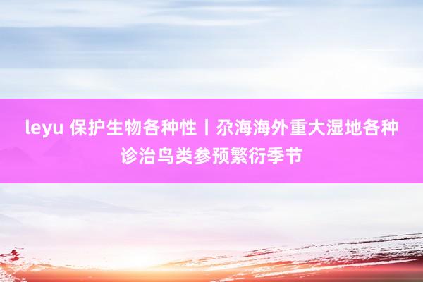 leyu 保护生物各种性丨尕海海外重大湿地各种诊治鸟类参预繁衍季节