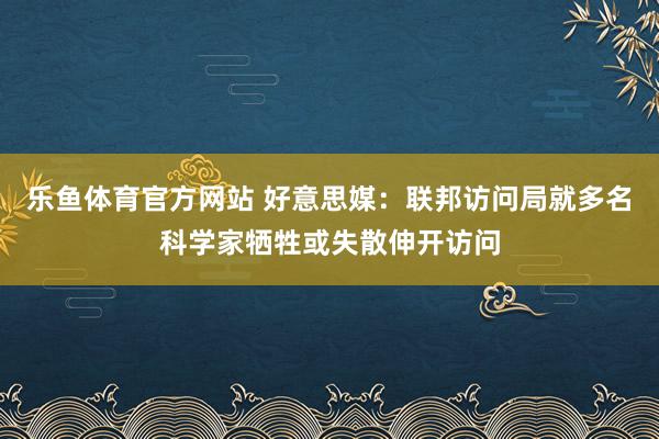 乐鱼体育官方网站 好意思媒：联邦访问局就多名科学家牺牲或失散伸开访问