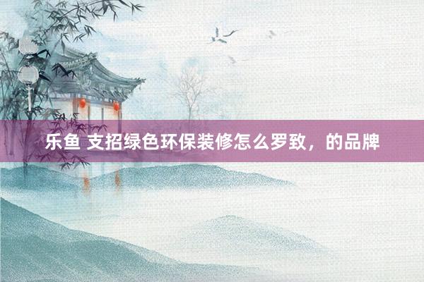 乐鱼 支招绿色环保装修怎么罗致，的品牌
