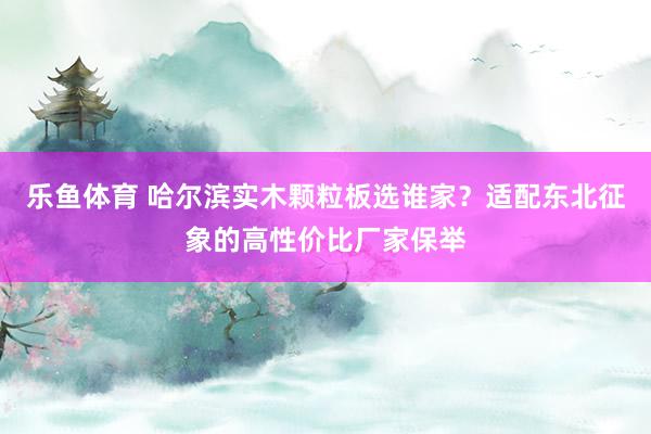 乐鱼体育 哈尔滨实木颗粒板选谁家？适配东北征象的高性价比厂家保举