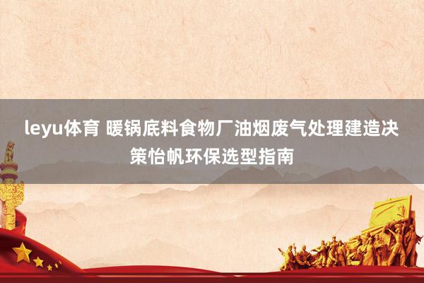 leyu体育 暖锅底料食物厂油烟废气处理建造决策怡帆环保选型指南