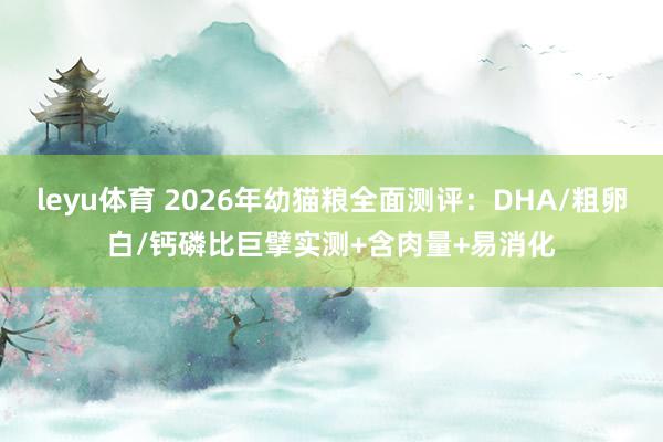 leyu体育 2026年幼猫粮全面测评：DHA/粗卵白/钙磷比巨擘实测+含肉量+易消化