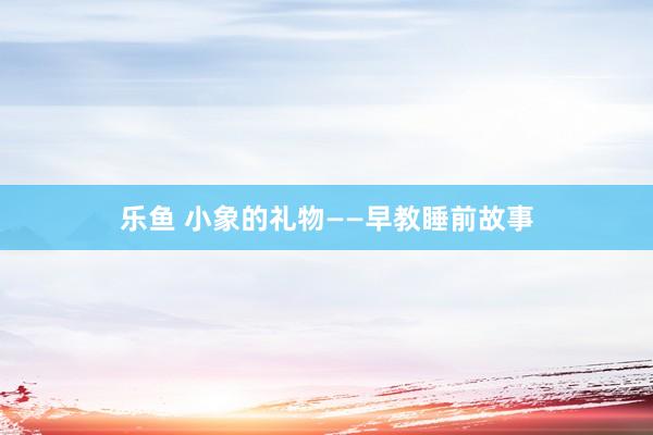乐鱼 小象的礼物——早教睡前故事