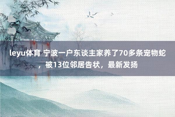 leyu体育 宁波一户东谈主家养了70多条宠物蛇，被13位邻居告状，最新发扬