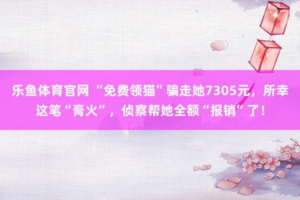 乐鱼体育官网 “免费领猫”骗走她7305元，所幸这笔“膏火”，侦察帮她全额“报销”了！
