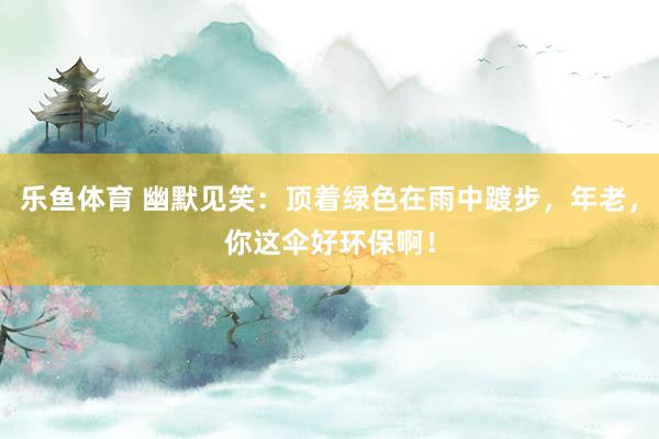 乐鱼体育 幽默见笑：顶着绿色在雨中踱步，年老，你这伞好环保啊！