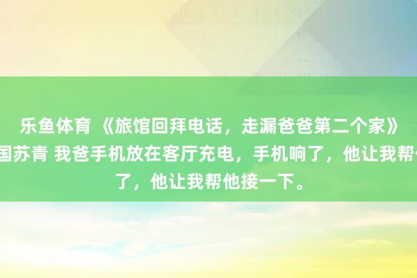乐鱼体育 《旅馆回拜电话，走漏爸爸第二个家》林笑林开国苏青 我爸手机放在客厅充电，手机响了，他让我帮他接一下。