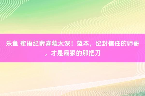 乐鱼 蜜语纪薛睿藏太深！蓝本，纪封信任的师哥，才是最狠的那把刀