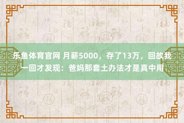 乐鱼体育官网 月薪5000，存了13万，回故我一回才发现：爸妈那套土办法才是真中用