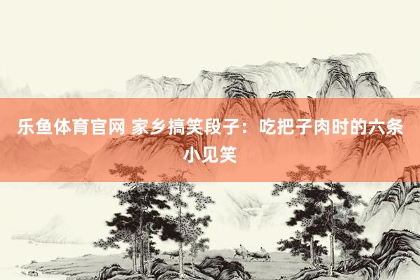 乐鱼体育官网 家乡搞笑段子：吃把子肉时的六条小见笑