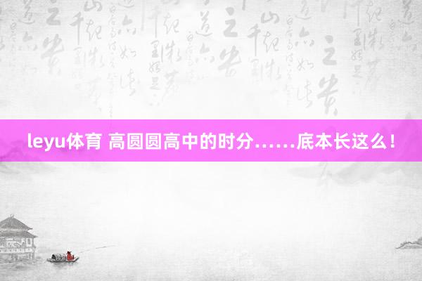 leyu体育 高圆圆高中的时分……底本长这么！