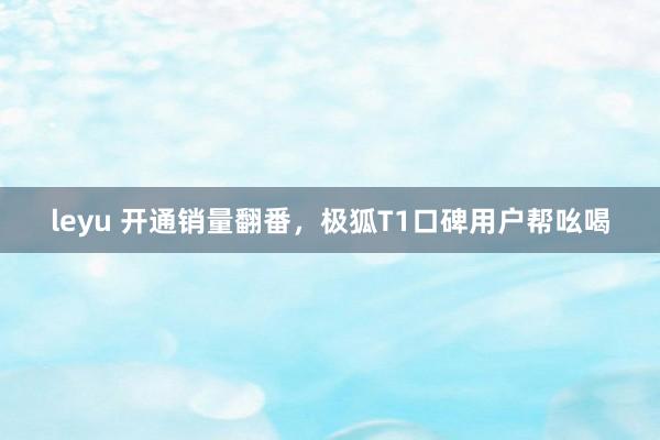leyu 开通销量翻番，极狐T1口碑用户帮吆喝