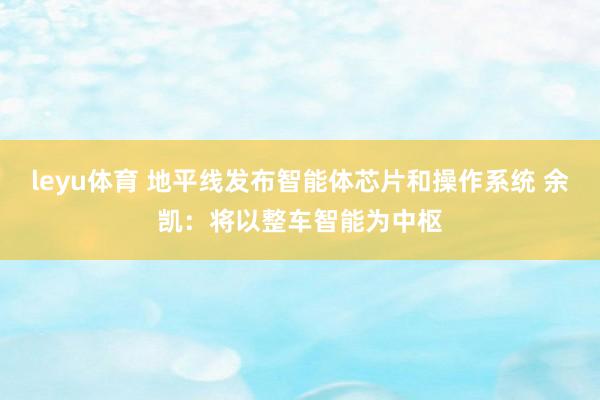 leyu体育 地平线发布智能体芯片和操作系统 余凯：将以整车智能为中枢