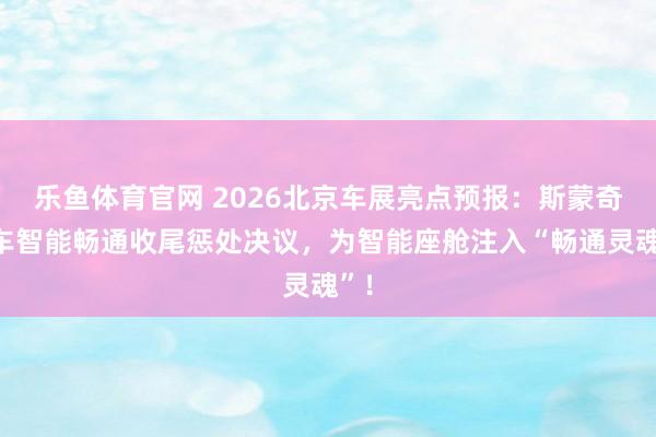 乐鱼体育官网 2026北京车展亮点预报：斯蒙奇汽车智能畅通收尾惩处决议，为智能座舱注入“畅通灵魂”！