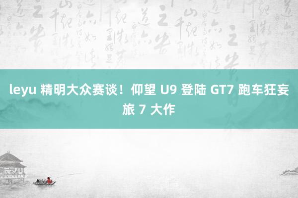 leyu 精明大众赛谈！仰望 U9 登陆 GT7 跑车狂妄旅 7 大作