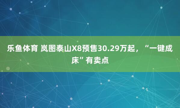 乐鱼体育 岚图泰山X8预售30.29万起，“一键成床”有卖点