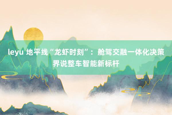 leyu 地平线“龙虾时刻”：舱驾交融一体化决策界说整车智能新标杆