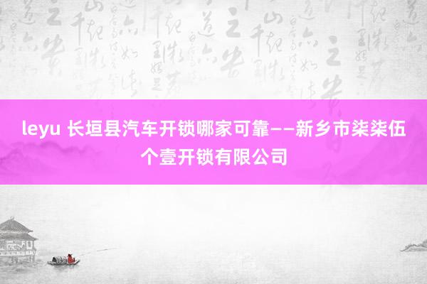 leyu 长垣县汽车开锁哪家可靠——新乡市柒柒伍个壹开锁有限公司
