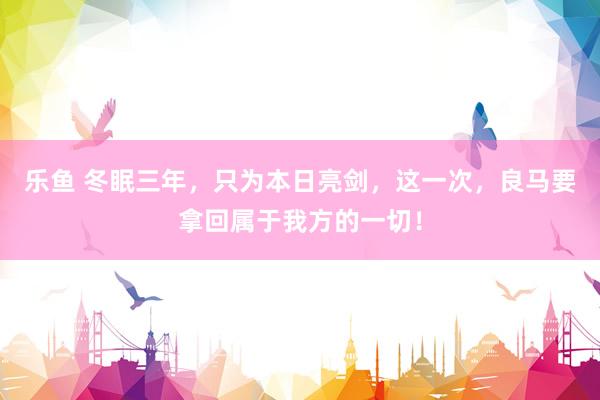 乐鱼 冬眠三年，只为本日亮剑，这一次，良马要拿回属于我方的一切！
