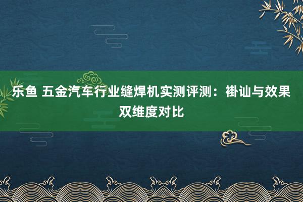 乐鱼 五金汽车行业缝焊机实测评测：褂讪与效果双维度对比