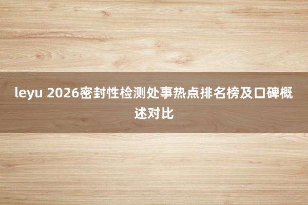 leyu 2026密封性检测处事热点排名榜及口碑概述对比