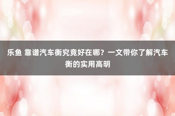 乐鱼 靠谱汽车衡究竟好在哪？一文带你了解汽车衡的实用高明