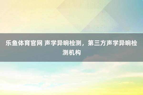 乐鱼体育官网 声学异响检测，第三方声学异响检测机构