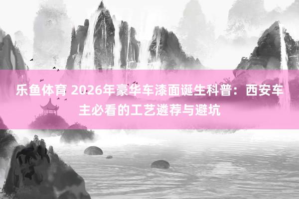乐鱼体育 2026年豪华车漆面诞生科普：西安车主必看的工艺遴荐与避坑