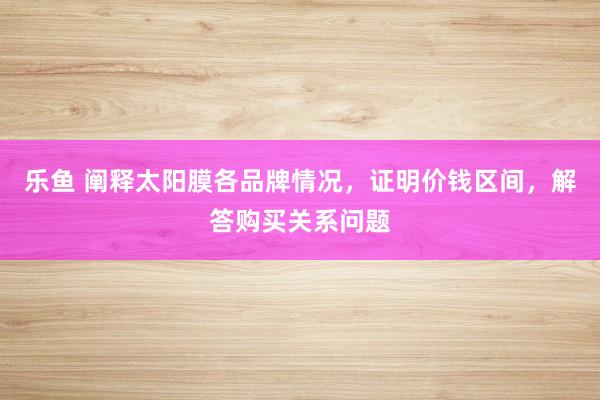 乐鱼 阐释太阳膜各品牌情况，证明价钱区间，解答购买关系问题