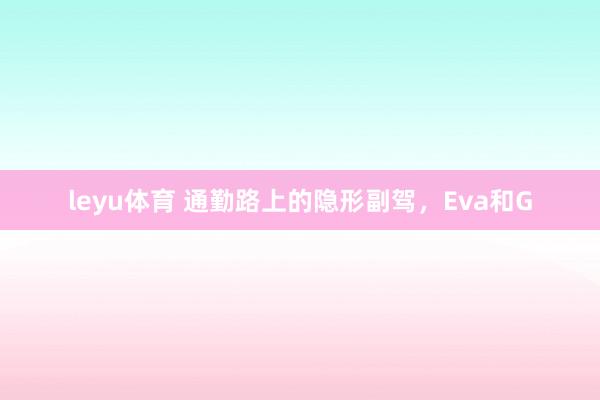 leyu体育 通勤路上的隐形副驾，Eva和G