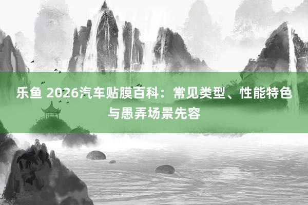 乐鱼 2026汽车贴膜百科：常见类型、性能特色与愚弄场景先容