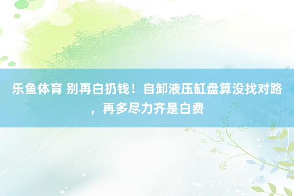 乐鱼体育 别再白扔钱！自卸液压缸盘算没找对路，再多尽力齐是白费
