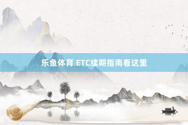 乐鱼体育 ETC续期指南看这里